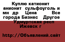 Куплю катионит ,анионит ,сульфоуголь и мн. др. › Цена ­ 100 - Все города Бизнес » Другое   . Удмуртская респ.,Ижевск г.